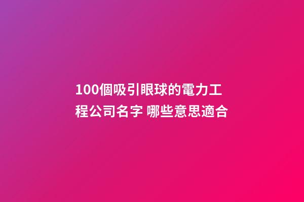 100個吸引眼球的電力工程公司名字 哪些意思適合